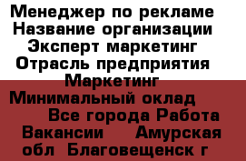 Менеджер по рекламе › Название организации ­ Эксперт-маркетинг › Отрасль предприятия ­ Маркетинг › Минимальный оклад ­ 50 000 - Все города Работа » Вакансии   . Амурская обл.,Благовещенск г.